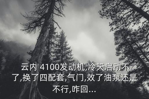  云内 4100发动机,冷天启动不了,换了四配套,气门,效了油泵还是不行,咋回...
