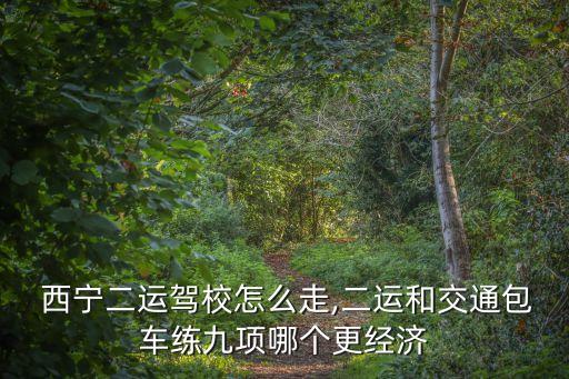  西宁二运驾校怎么走,二运和交通包车练九项哪个更经济