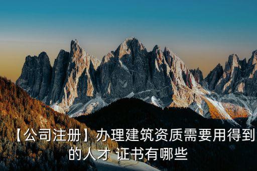 【公司注册】办理建筑资质需要用得到的人才 证书有哪些