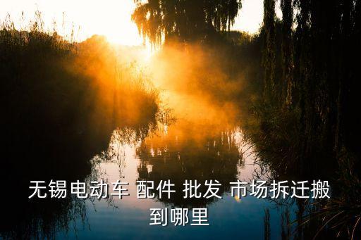 无锡电动车 配件 批发 市场拆迁搬到哪里