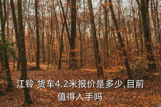 江铃 货车4.2米报价是多少,目前值得入手吗
