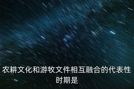农耕文化和游牧文件相互融合的代表性时期是