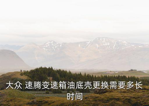 大众 速腾变速箱油底壳更换需要多长时间