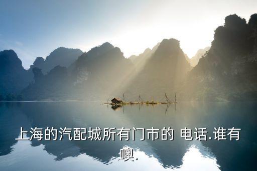 上海的汽配城所有门市的 电话.谁有噢.