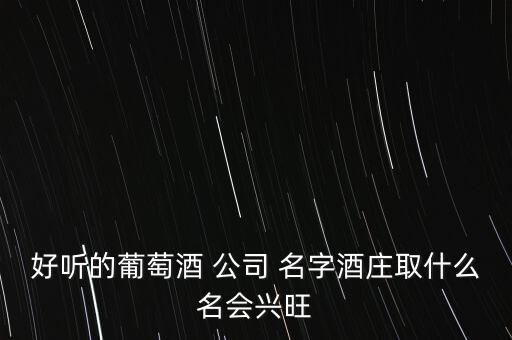 好听的葡萄酒 公司 名字酒庄取什么名会兴旺