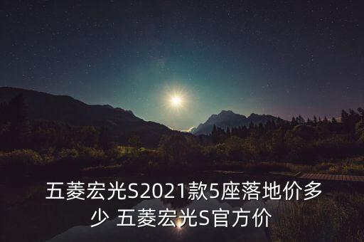  五菱宏光S2021款5座落地价多少 五菱宏光S官方价