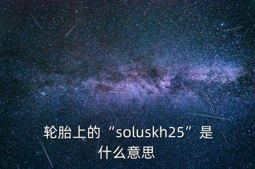  轮胎上的“soluskh25”是什么意思