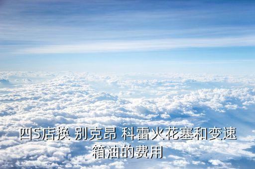 四S店换 别克昂 科雷火花塞和变速箱油的费用