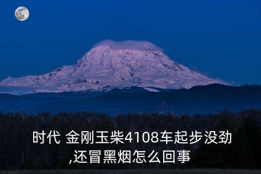  时代 金刚玉柴4108车起步没劲,还冒黑烟怎么回事