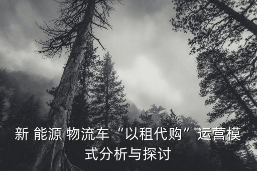 新 能源 物流车“以租代购”运营模式分析与探讨