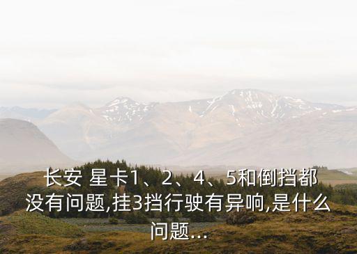  长安 星卡1、2、4、5和倒挡都没有问题,挂3挡行驶有异响,是什么问题...