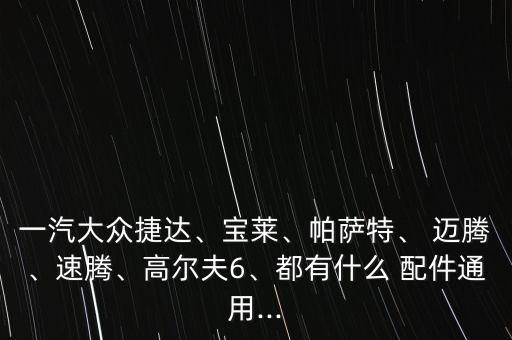 一汽大众捷达、宝莱、帕萨特、 迈腾、速腾、高尔夫6、都有什么 配件通用...
