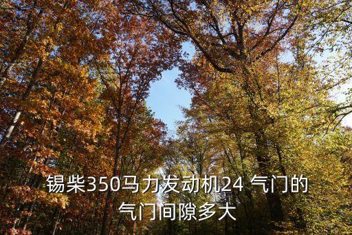 锡柴350马力发动机24 气门的 气门间隙多大