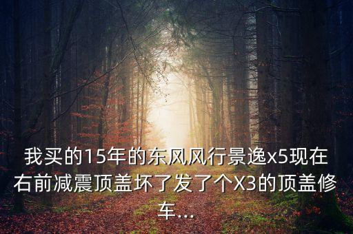 我买的15年的东风风行景逸x5现在右前减震顶盖坏了发了个X3的顶盖修车...