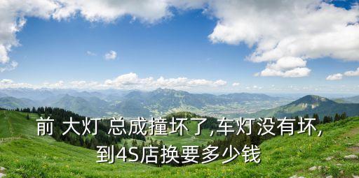 前 大灯 总成撞坏了,车灯没有坏,到4S店换要多少钱
