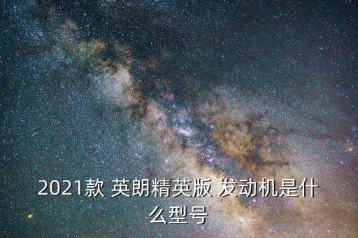 2021款 英朗精英版 发动机是什么型号