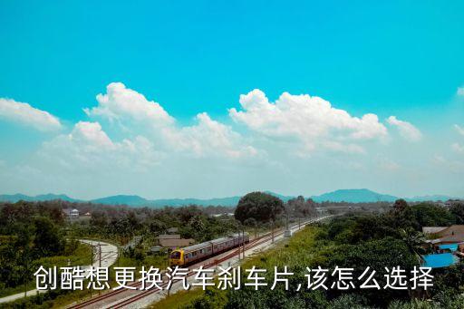  创酷想更换汽车刹车片,该怎么选择