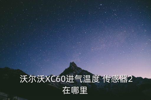  沃尔沃XC60进气温度 传感器2在哪里
