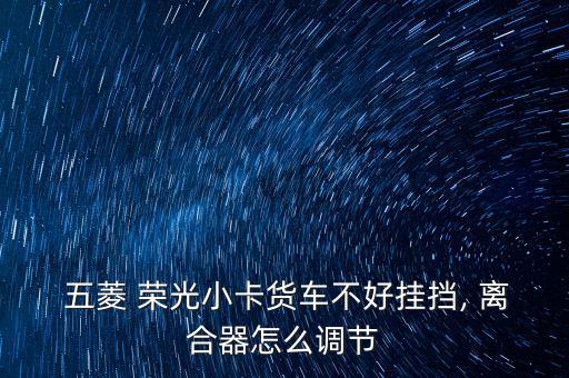  五菱 荣光小卡货车不好挂挡, 离合器怎么调节