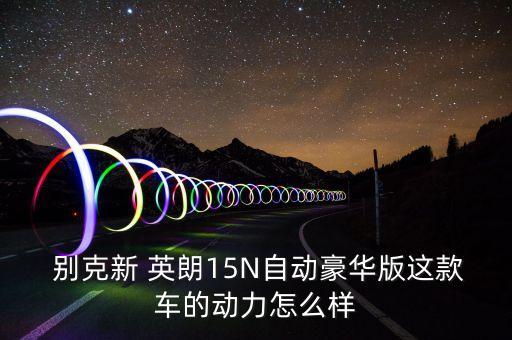  别克新 英朗15N自动豪华版这款车的动力怎么样
