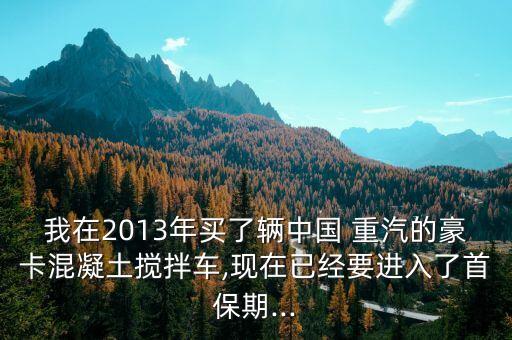 我在2013年买了辆中国 重汽的豪卡混凝土搅拌车,现在已经要进入了首保期...