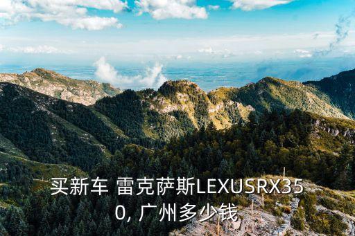 买新车 雷克萨斯LEXUSRX350, 广州多少钱
