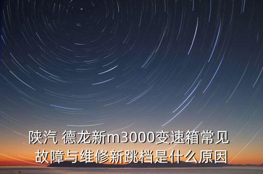 陕汽 德龙新m3000变速箱常见 故障与维修新跳档是什么原因