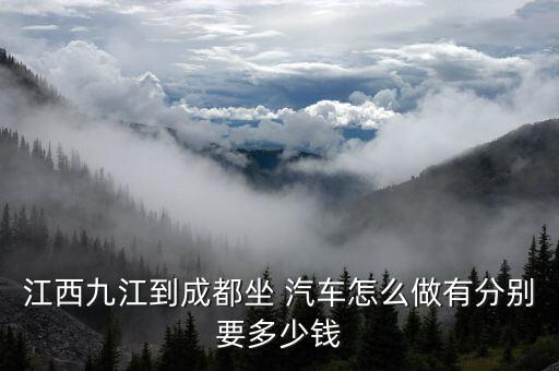 江西九江到成都坐 汽车怎么做有分别要多少钱