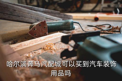  哈尔滨奔马汽配城可以买到汽车装饰用品吗