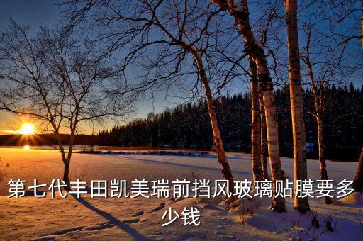 第七代丰田凯美瑞前挡风玻璃贴膜要多少钱