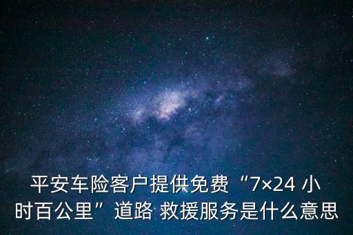 平安车险客户提供免费“7×24 小时百公里”道路 救援服务是什么意思