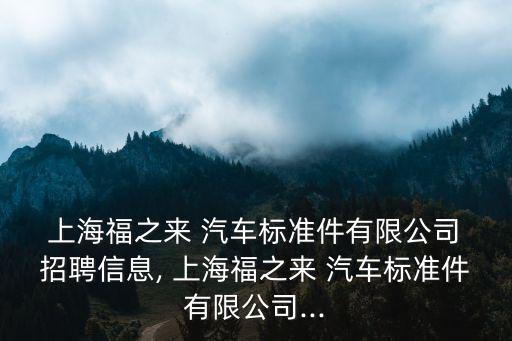  上海福之来 汽车标准件有限公司 招聘信息, 上海福之来 汽车标准件有限公司...