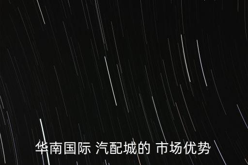 华南国际 汽配城的 市场优势