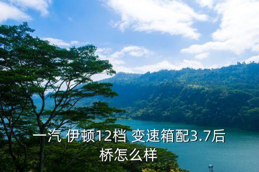 一汽 伊顿12档 变速箱配3.7后桥怎么样