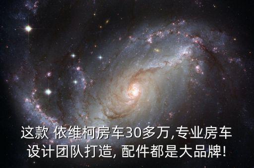 这款 依维柯房车30多万,专业房车设计团队打造, 配件都是大品牌!