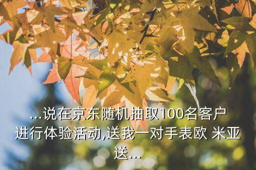 ...说在京东随机抽取100名客户进行体验活动,送我一对手表欧 米亚送...