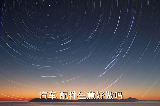  汽车 配件生意好做吗