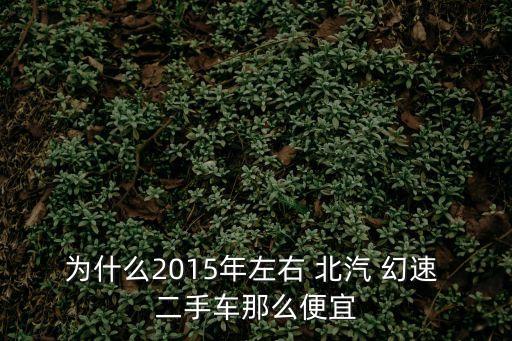 为什么2015年左右 北汽 幻速 二手车那么便宜