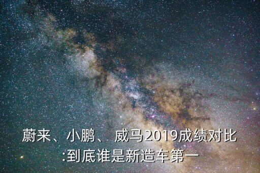 蔚来、小鹏、 威马2019成绩对比:到底谁是新造车第一