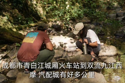 成都市青白江城厢火车站到双流九江西摩 汽配城有好多公里