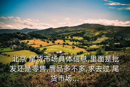  北京 尾货市场具体信息,里面是批发还是零售,赝品多不多,求去过 尾货市场...