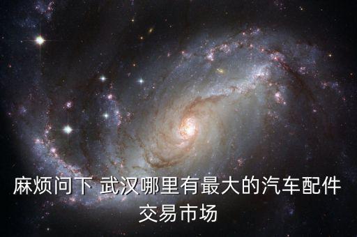 麻烦问下 武汉哪里有最大的汽车配件交易市场