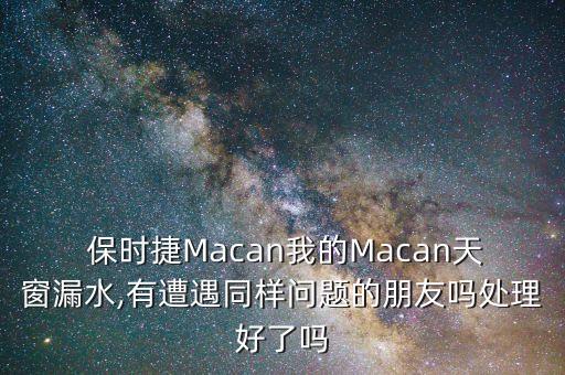  保时捷Macan我的Macan天窗漏水,有遭遇同样问题的朋友吗处理好了吗