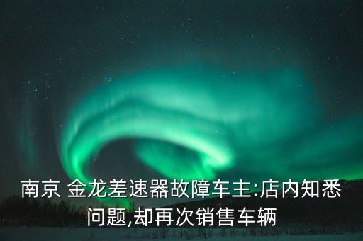 南京 金龙差速器故障车主:店内知悉问题,却再次销售车辆