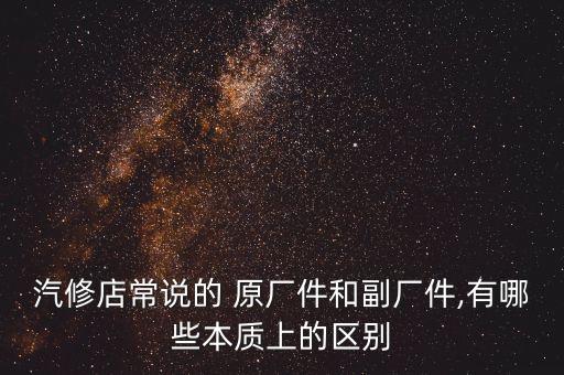 汽修店常说的 原厂件和副厂件,有哪些本质上的区别