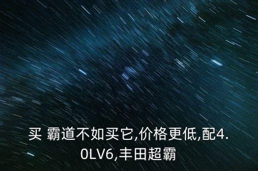 买 霸道不如买它,价格更低,配4.0LV6,丰田超霸