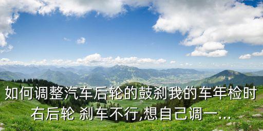 如何调整汽车后轮的鼓刹我的车年检时右后轮 刹车不行,想自己调一...