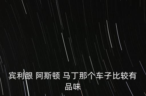 宾利跟 阿斯顿 马丁那个车子比较有品味