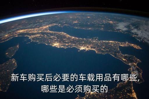  新车购买后必要的车载用品有哪些,哪些是必须购买的