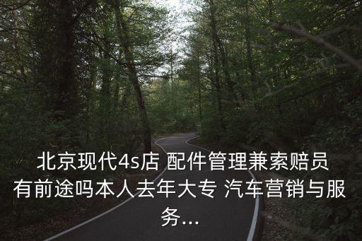  北京现代4s店 配件管理兼索赔员有前途吗本人去年大专 汽车营销与服务...